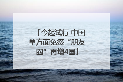 今起试行 中国单方面免签“朋友圈”再增4国