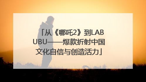 从《哪吒2》到LABUBU——爆款折射中国文化自信与创造活力