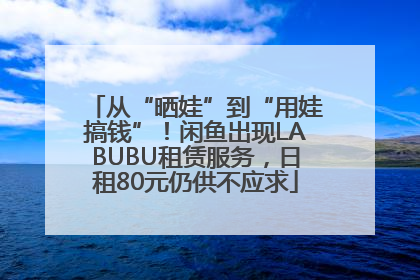 从“晒娃”到“用娃搞钱”！闲鱼出现LABUBU租赁服务，日租80元仍供不应求