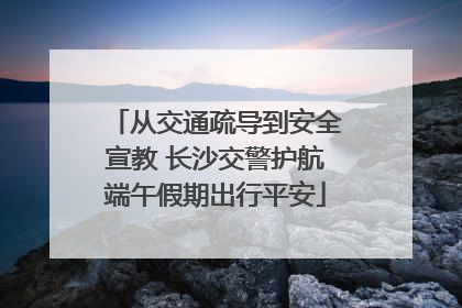 从交通疏导到安全宣教 长沙交警护航端午假期出行平安