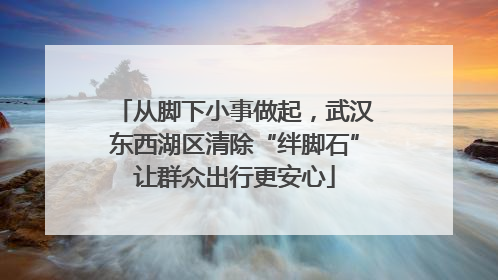 从脚下小事做起，武汉东西湖区清除“绊脚石”让群众出行更安心