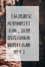 从资源宝库变网红打卡地，这里的青山绿水藏着什么秘密？