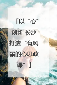 以“心”创新 长沙打造“有风景的心思政课”