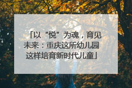 以“悦”为魂，育见未来：重庆这所幼儿园这样培育新时代儿童