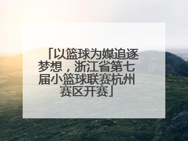 以篮球为媒追逐梦想，浙江省第七届小篮球联赛杭州赛区开赛