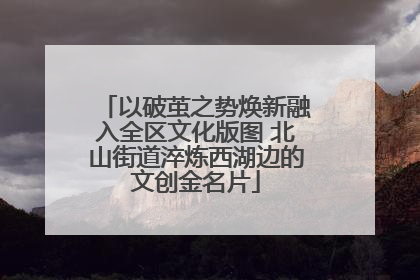 以破茧之势焕新融入全区文化版图 北山街道淬炼西湖边的文创金名片