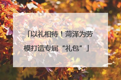 以礼相待！菏泽为劳模打造专属“礼包”