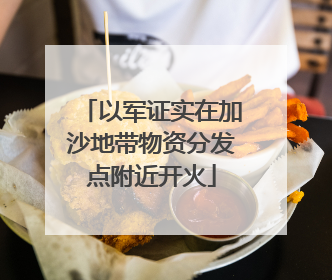 以军证实在加沙地带物资分发点附近开火