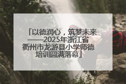 以德润心，筑梦未来——2025年浙江省衢州市龙游县小学师德培训圆满落幕