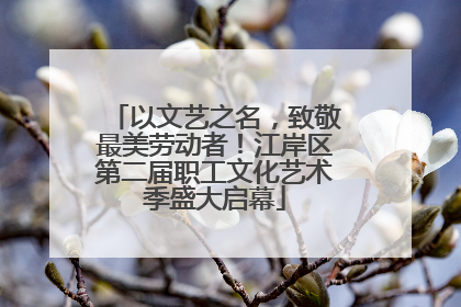 以文艺之名，致敬最美劳动者！江岸区第二届职工文化艺术季盛大启幕