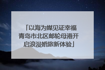 以海为媒见证幸福 青岛市北区邮轮母港开启浪漫婚旅新体验