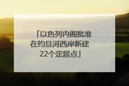 以色列内阁批准在约旦河西岸新建22个定居点