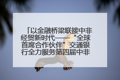 以金融桥梁联接中非经贸新时代——“全球首席合作伙伴”交通银行全力服务第四届中非经贸博览会