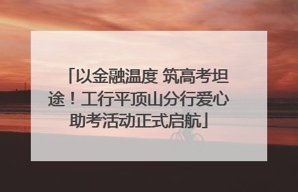 以金融温度 筑高考坦途！工行平顶山分行爱心助考活动正式启航