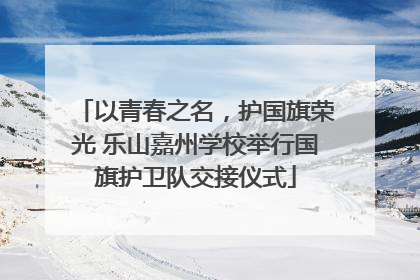 以青春之名，护国旗荣光 乐山嘉州学校举行国旗护卫队交接仪式