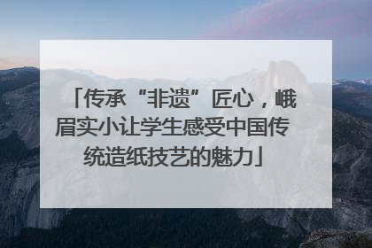 传承“非遗”匠心，峨眉实小让学生感受中国传统造纸技艺的魅力