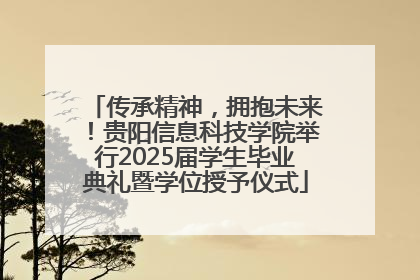 传承精神，拥抱未来！贵阳信息科技学院举行2025届学生毕业典礼暨学位授予仪式