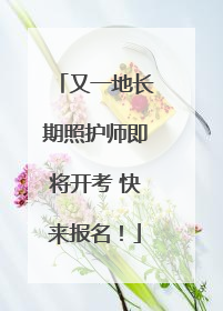 又一地长期照护师即将开考 快来报名！