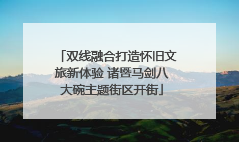 双线融合打造怀旧文旅新体验 诸暨马剑八大碗主题街区开街