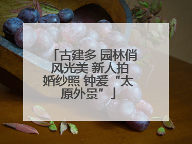 古建多 园林俏 风光美 新人拍婚纱照 钟爱“太原外景”