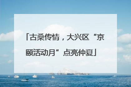 古桑传情，大兴区“京颐活动月”点亮仲夏