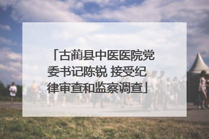 古蔺县中医医院党委书记陈锐 接受纪律审查和监察调查