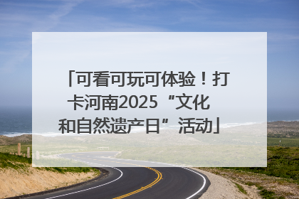 可看可玩可体验！打卡河南2025“文化和自然遗产日”活动