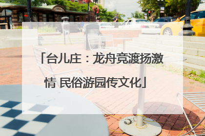 台儿庄：龙舟竞渡扬激情 民俗游园传文化