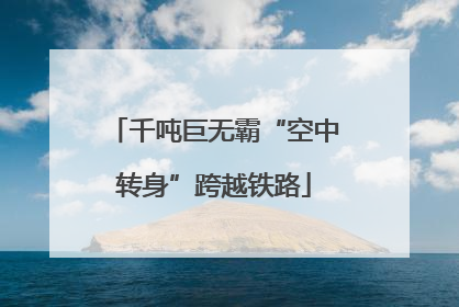 千吨巨无霸“空中转身”跨越铁路