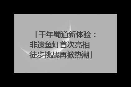 千年蜀道新体验：非遗鱼灯首次亮相 徒步挑战再掀热潮