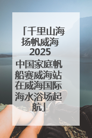 千里山海 扬帆威海 2025中国家庭帆船赛威海站在威海国际海水浴场起航
