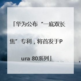 华为公布“一底双长焦”专利，将首发于Pura 80系列