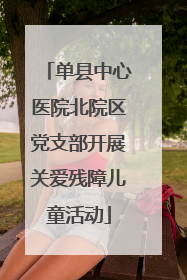 单县中心医院北院区党支部开展关爱残障儿童活动