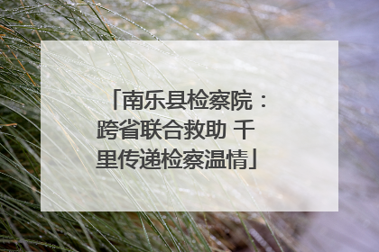 南乐县检察院：跨省联合救助 千里传递检察温情