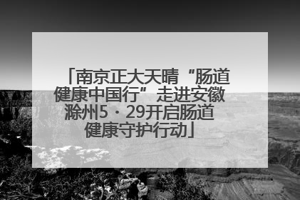 南京正大天晴“肠道健康中国行”走进安徽滁州5・29开启肠道健康守护行动