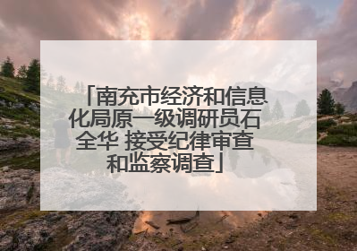 南充市经济和信息化局原一级调研员石全华 接受纪律审查和监察调查