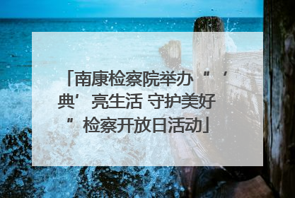 南康检察院举办“‘典’亮生活 守护美好”检察开放日活动