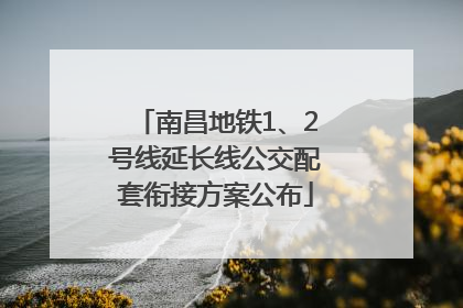 南昌地铁1、2号线延长线公交配套衔接方案公布