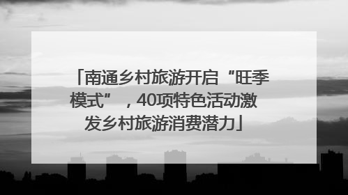 南通乡村旅游开启“旺季模式”，40项特色活动激发乡村旅游消费潜力