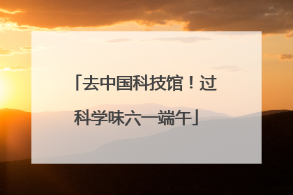 去中国科技馆！过科学味六一端午