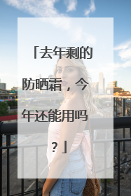 去年剩的防晒霜，今年还能用吗？