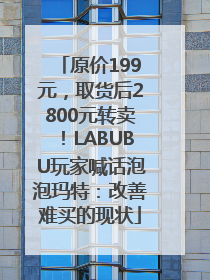 原价199元，取货后2800元转卖！LABUBU玩家喊话泡泡玛特：改善难买的现状