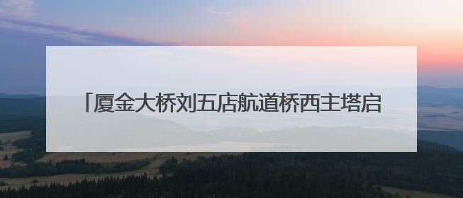 厦金大桥刘五店航道桥西主塔启动“生长” 首节段精准落位