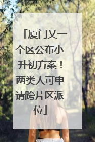 厦门又一个区公布小升初方案！两类人可申请跨片区派位
