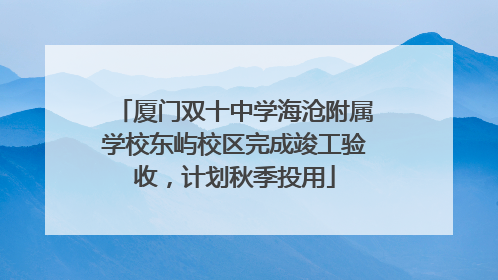 厦门双十中学海沧附属学校东屿校区完成竣工验收，计划秋季投用