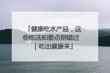 健康吃水产品，这些吃法和要点别错过｜吃出健康来