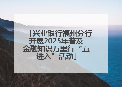 兴业银行福州分行开展2025年普及金融知识万里行“五进入”活动