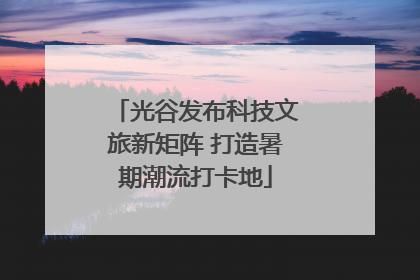 光谷发布科技文旅新矩阵 打造暑期潮流打卡地