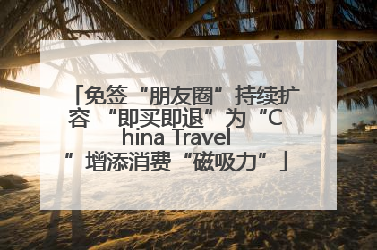 免签“朋友圈”持续扩容 “即买即退”为“China Travel”增添消费“磁吸力”
