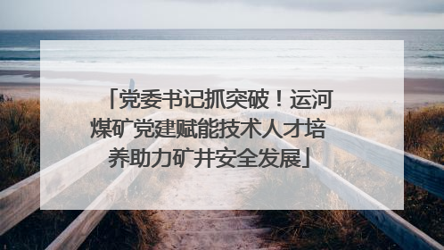党委书记抓突破！运河煤矿党建赋能技术人才培养助力矿井安全发展
